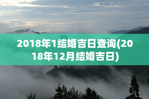 2018年1结婚吉日查询(2018年12月结婚吉日)