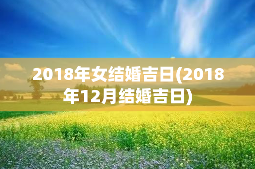 2018年女结婚吉日(2018年12月结婚吉日)