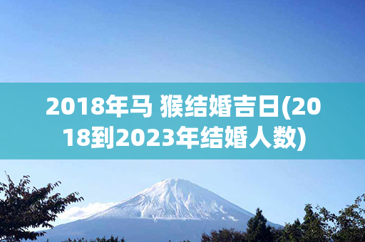 2018年马 猴结婚吉日(2018到2023年结婚人数)