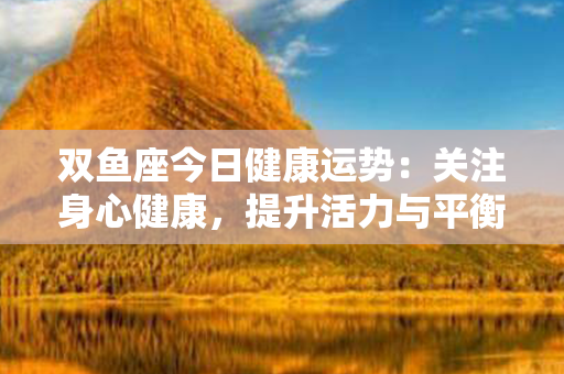 双鱼座今日健康运势：关注身心健康，提升活力与平衡