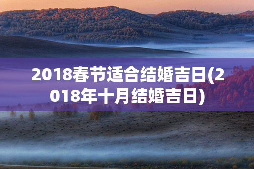 2018春节适合结婚吉日(2018年十月结婚吉日)