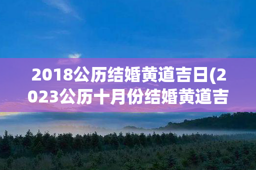 2018公历结婚黄道吉日(2023公历十月份结婚黄道吉日有哪些)