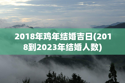 2018年鸡年结婚吉日(2018到2023年结婚人数)