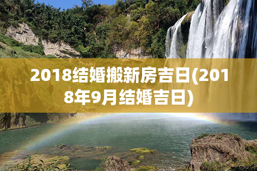 2018结婚搬新房吉日(2018年9月结婚吉日)