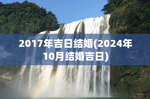 2017年吉日结婚(2024年10月结婚吉日)