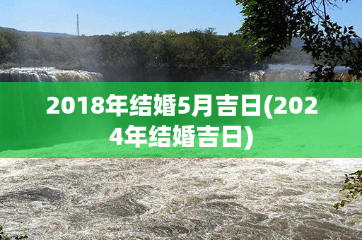 2018年结婚5月吉日(2024年结婚吉日)