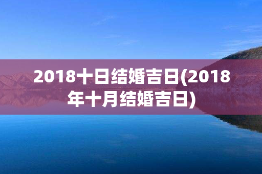 2018十日结婚吉日(2018年十月结婚吉日)