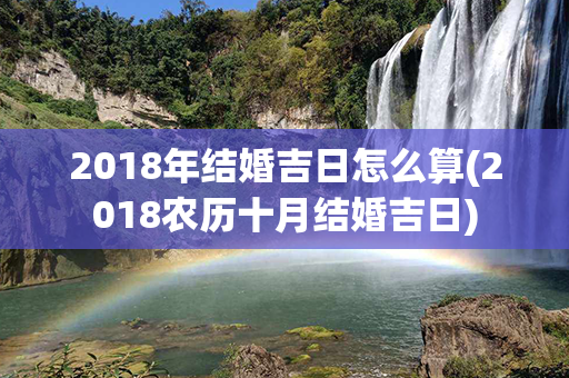 2018年结婚吉日怎么算(2018农历十月结婚吉日)