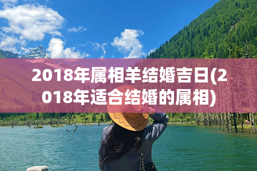 2018年属相羊结婚吉日(2018年适合结婚的属相)