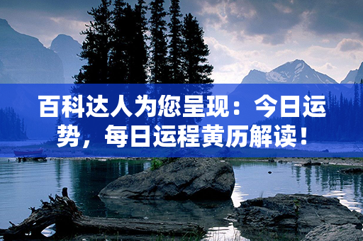 百科达人为您呈现：今日运势，每日运程黄历解读！