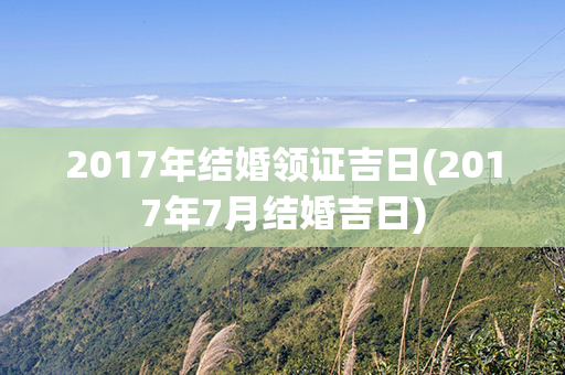 2017年结婚领证吉日(2017年7月结婚吉日)