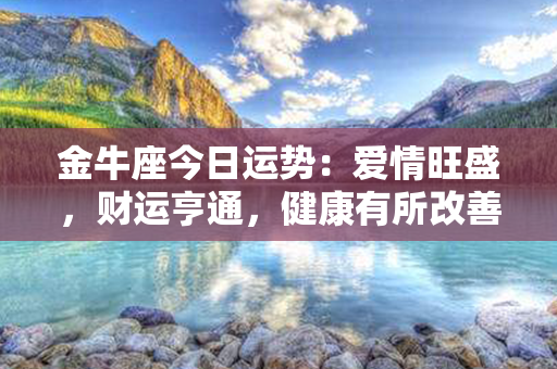 金牛座今日运势：爱情旺盛，财运亨通，健康有所改善！