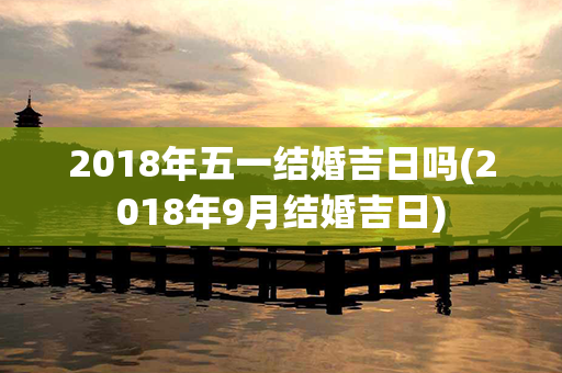 2018年五一结婚吉日吗(2018年9月结婚吉日)