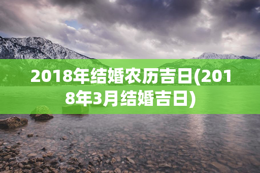 2018年结婚农历吉日(2018年3月结婚吉日)