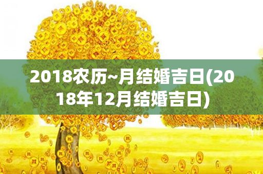 2018农历~月结婚吉日(2018年12月结婚吉日)