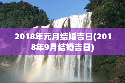 2018年元月结婚吉日(2018年9月结婚吉日)