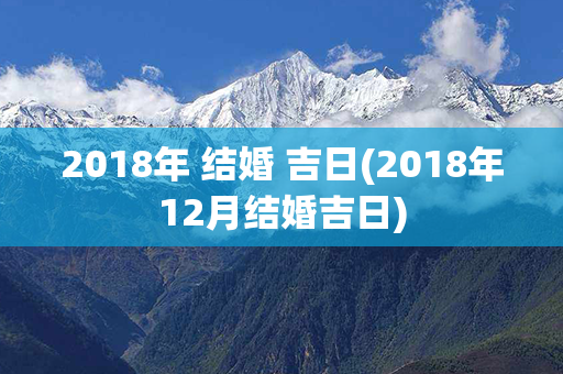 2018年 结婚 吉日(2018年12月结婚吉日)