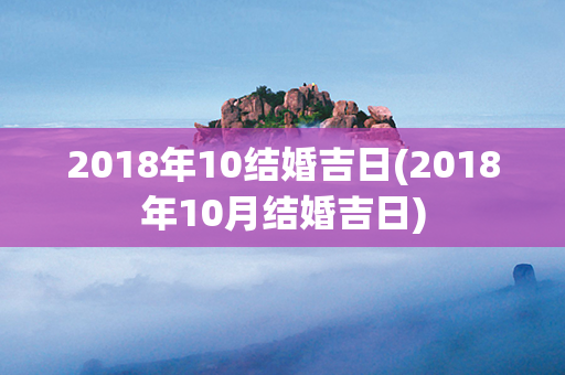 2018年10结婚吉日(2018年10月结婚吉日)