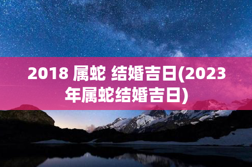 2018 属蛇 结婚吉日(2023年属蛇结婚吉日)