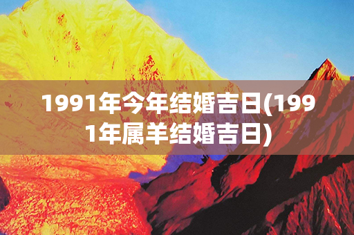 1991年今年结婚吉日(1991年属羊结婚吉日)