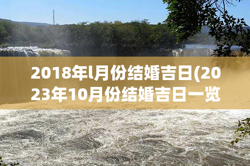 2018年l月份结婚吉日(2023年10月份结婚吉日一览表)