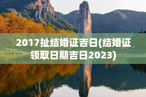 2017扯结婚证吉日(结婚证领取日期吉日2023)