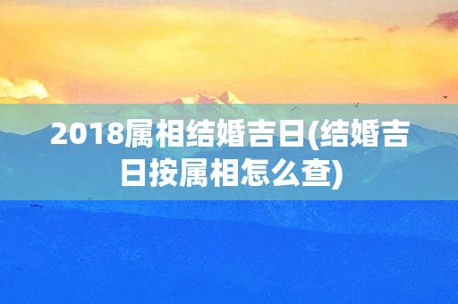 2018属相结婚吉日(结婚吉日按属相怎么查)