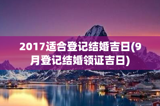 2017适合登记结婚吉日(9月登记结婚领证吉日)