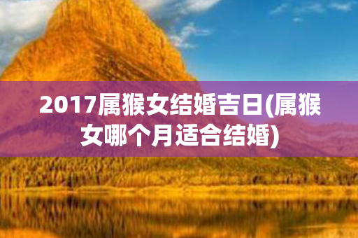 2017属猴女结婚吉日(属猴女哪个月适合结婚)