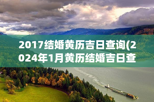 2017结婚黄历吉日查询(2024年1月黄历结婚吉日查询)