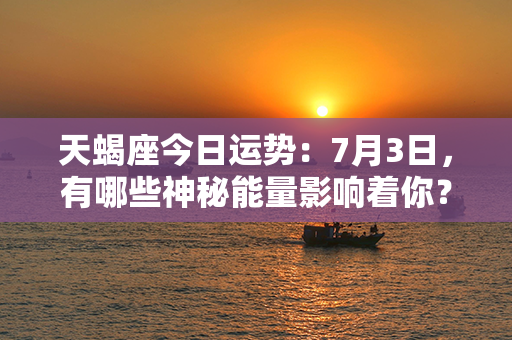 天蝎座今日运势：7月3日，有哪些神秘能量影响着你？