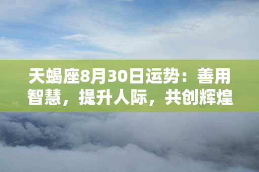 天蝎座8月30日运势：善用智慧，提升人际，共创辉煌！