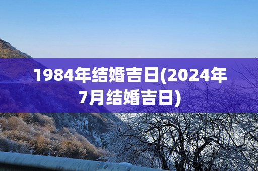 1984年结婚吉日(2024年7月结婚吉日)