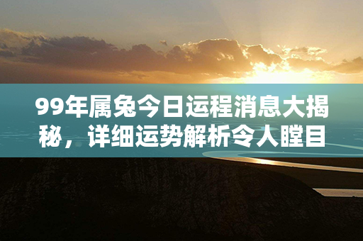 99年属兔今日运程消息大揭秘，详细运势解析令人瞠目结舌！