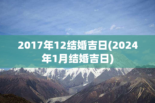 2017年12结婚吉日(2024年1月结婚吉日)