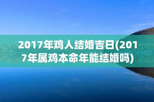 2017年鸡人结婚吉日(2017年属鸡本命年能结婚吗)