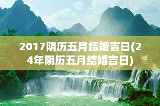 2017阴历五月结婚吉日(24年阴历五月结婚吉日)