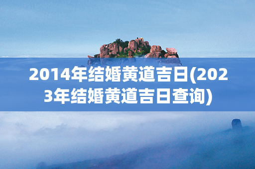 2014年结婚黄道吉日(2023年结婚黄道吉日查询)