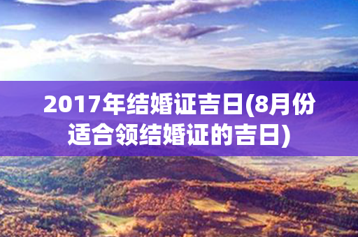 2017年结婚证吉日(8月份适合领结婚证的吉日)