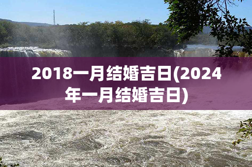 2018一月结婚吉日(2024年一月结婚吉日)