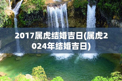 2017属虎结婚吉日(属虎2024年结婚吉日)