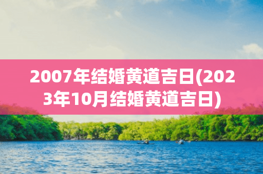 2007年结婚黄道吉日(2023年10月结婚黄道吉日)