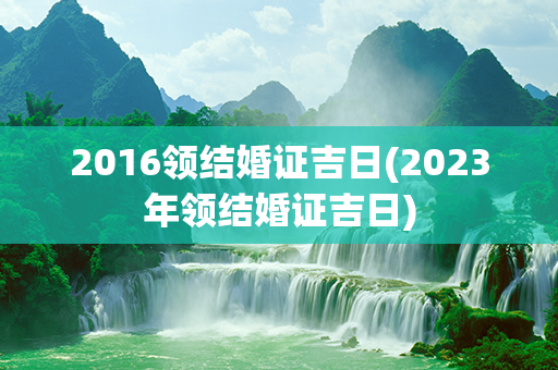 2016领结婚证吉日(2023年领结婚证吉日)