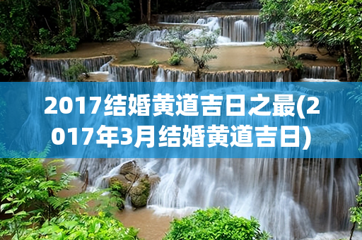 2017结婚黄道吉日之最(2017年3月结婚黄道吉日)