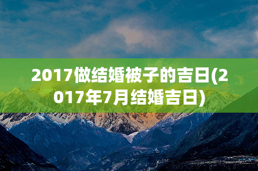 2017做结婚被子的吉日(2017年7月结婚吉日)