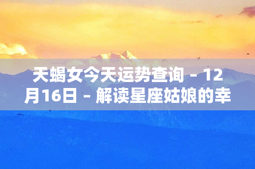 天蝎女今天运势查询 – 12月16日 – 解读星座姑娘的幸运前景！