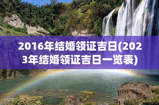 2016年结婚领证吉日(2023年结婚领证吉日一览表)