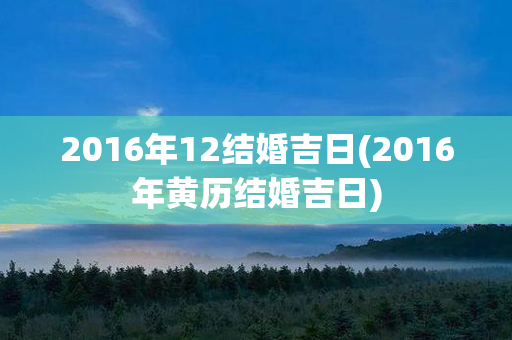 2016年12结婚吉日(2016年黄历结婚吉日)