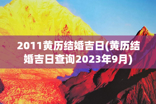 2011黄历结婚吉日(黄历结婚吉日查询2023年9月)