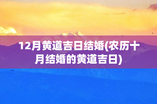 12月黄道吉日结婚(农历十月结婚的黄道吉日)